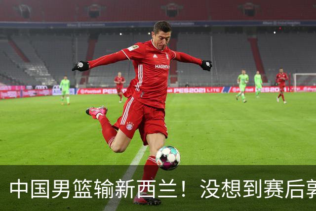 中国男篮输新西兰！没想到赛后郭士强这么说，三大后卫坑惨全队