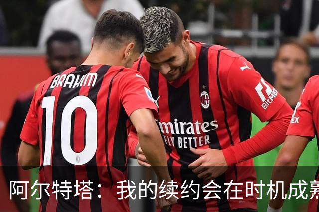 阿尔特塔：我的续约会在时机成熟时落实 要帮约克雷斯发挥出水平